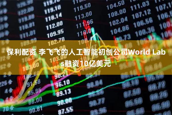 保利配资 李飞飞的人工智能初创公司World Labs融资10亿美元