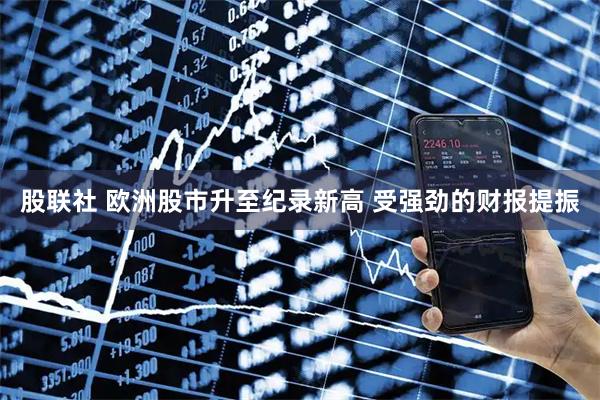 股联社 欧洲股市升至纪录新高 受强劲的财报提振