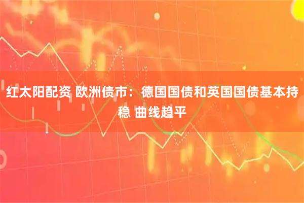 红太阳配资 欧洲债市：德国国债和英国国债基本持稳 曲线趋平
