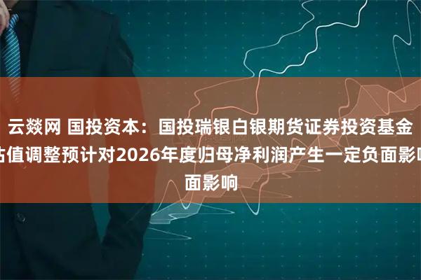云燚网 国投资本：国投瑞银白银期货证券投资基金估值调整预计对2026年度归母净利润产生一定负面影响