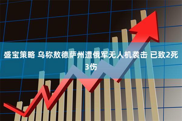 盛宝策略 乌称敖德萨州遭俄军无人机袭击 已致2死3伤