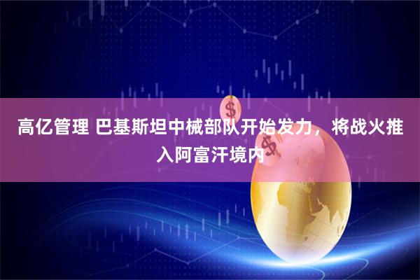 高亿管理 巴基斯坦中械部队开始发力，将战火推入阿富汗境内