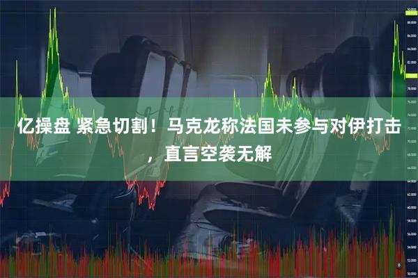 亿操盘 紧急切割！马克龙称法国未参与对伊打击，直言空袭无解