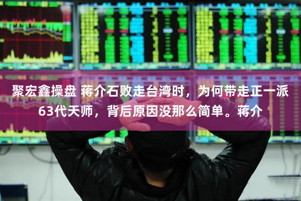 聚宏鑫操盘 蒋介石败走台湾时，为何带走正一派63代天师，背后原因没那么简单。蒋介