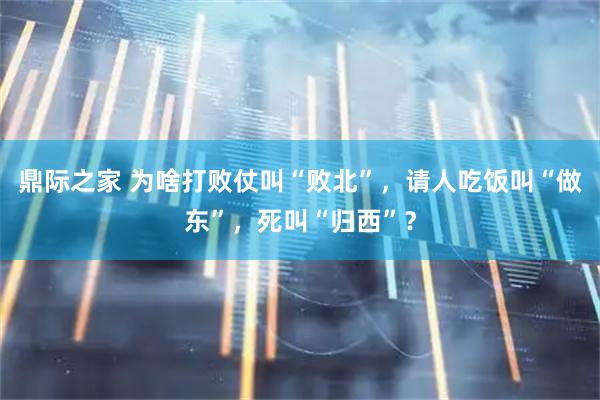 鼎际之家 为啥打败仗叫“败北”，请人吃饭叫“做东”，死叫“归西”？