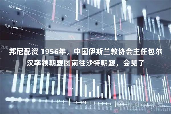 邦尼配资 1956年，中国伊斯兰教协会主任包尔汉率领朝觐团前往沙特朝觐，会见了