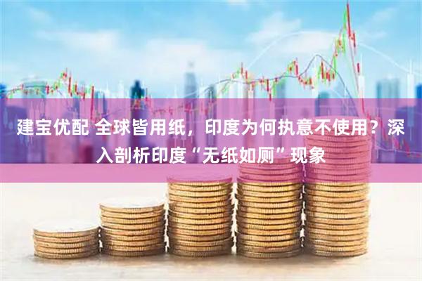 建宝优配 全球皆用纸，印度为何执意不使用？深入剖析印度“无纸如厕”现象