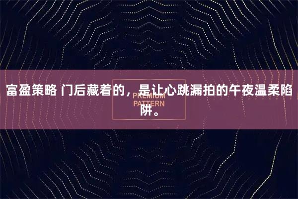 富盈策略 门后藏着的，是让心跳漏拍的午夜温柔陷阱。