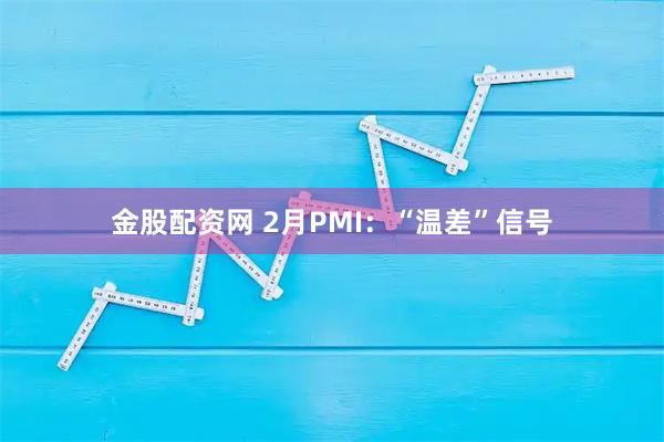 金股配资网 2月PMI：“温差”信号