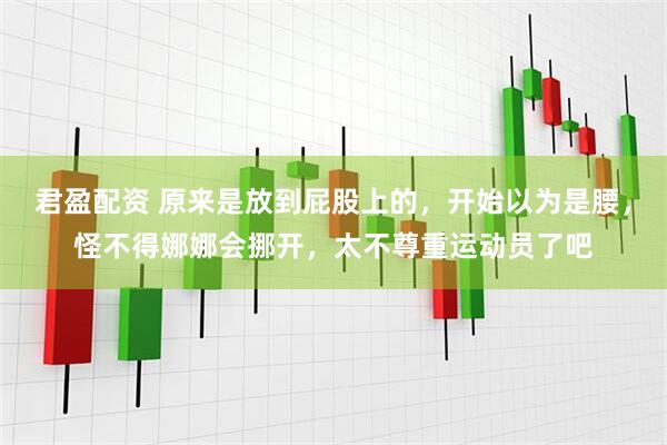 君盈配资 原来是放到屁股上的，开始以为是腰，怪不得娜娜会挪开，太不尊重运动员了吧