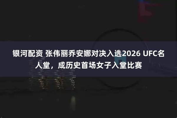 银河配资 张伟丽乔安娜对决入选2026 UFC名人堂，成历史首场女子入堂比赛