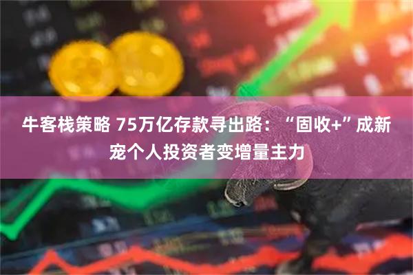 牛客栈策略 75万亿存款寻出路：“固收+”成新宠个人投资者变增量主力
