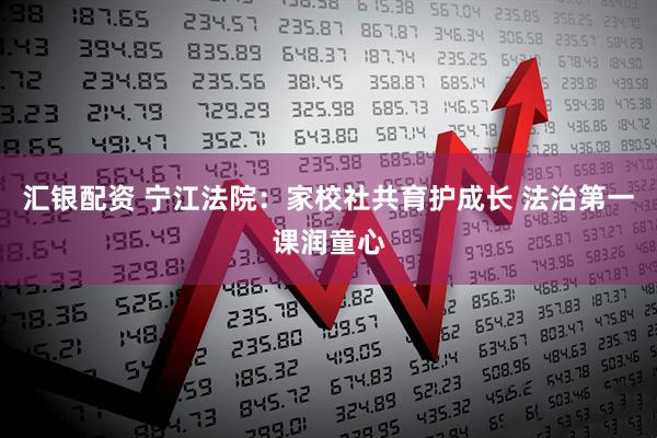 汇银配资 宁江法院：家校社共育护成长 法治第一课润童心
