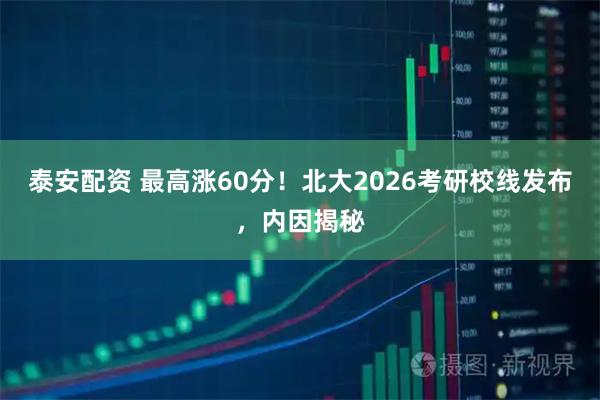 泰安配资 最高涨60分!北大2026考研校线发布,内因揭秘