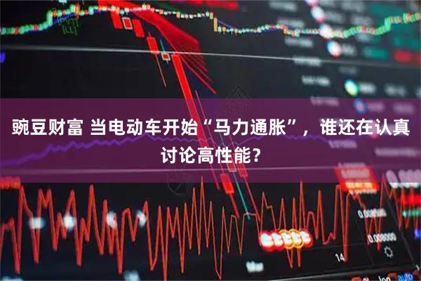 豌豆财富 当电动车开始“马力通胀”，谁还在认真讨论高性能？