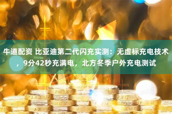 牛道配资 比亚迪第二代闪充实测：无虚标充电技术，9分42秒充满电，北方冬季户外充电测试