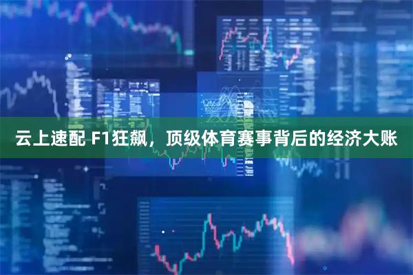 云上速配 F1狂飙，顶级体育赛事背后的经济大账