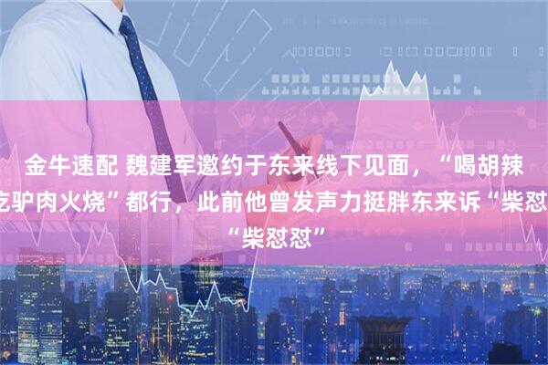 金牛速配 魏建军邀约于东来线下见面，“喝胡辣汤吃驴肉火烧”都行，此前他曾发声力挺胖东来诉“柴怼怼”