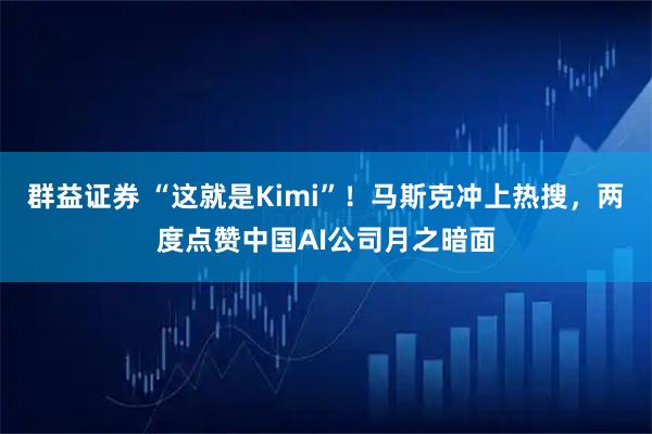群益证券 “这就是Kimi”！马斯克冲上热搜，两度点赞中国AI公司月之暗面