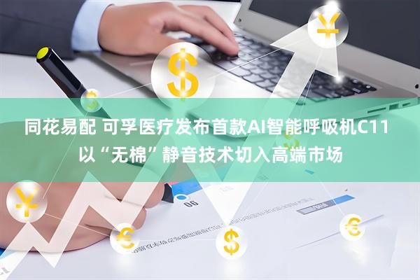 同花易配 可孚医疗发布首款AI智能呼吸机C11 以“无棉”静音技术切入高端市场
