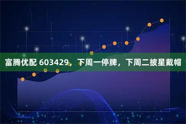 富腾优配 603429，下周一停牌，下周二披星戴帽