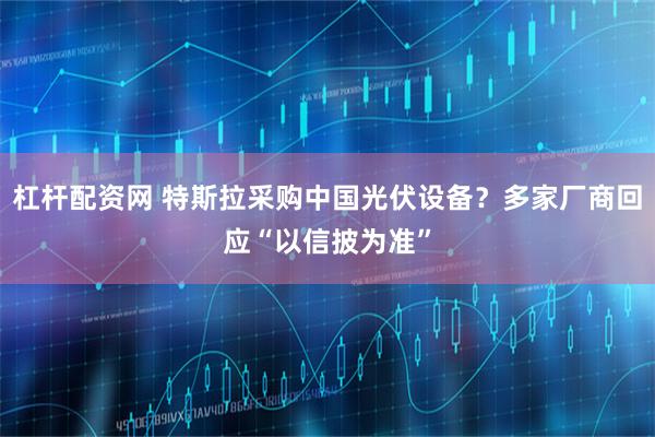 杠杆配资网 特斯拉采购中国光伏设备？多家厂商回应“以信披为准”