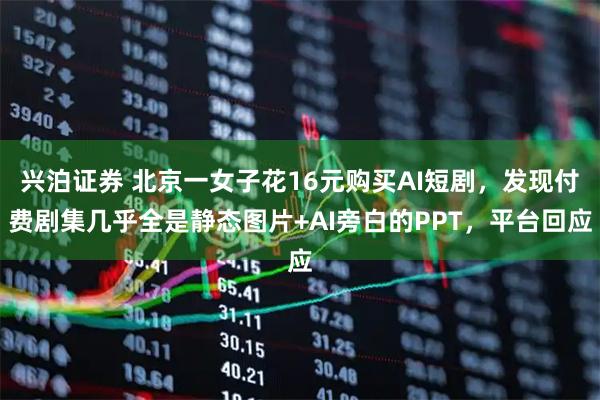 兴泊证券 北京一女子花16元购买AI短剧，发现付费剧集几乎全是静态图片+AI旁白的PPT，平台回应
