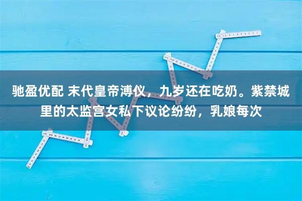 驰盈优配 末代皇帝溥仪，九岁还在吃奶。紫禁城里的太监宫女私下议论纷纷，乳娘每次