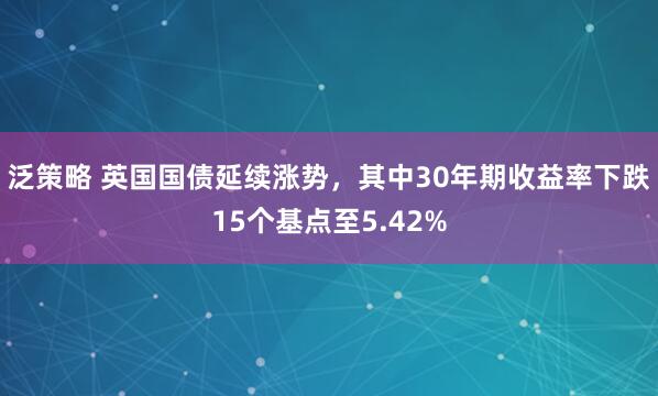 泛策略 英国国债延续涨势，其中30年期收益率下跌15个基点至5.42%