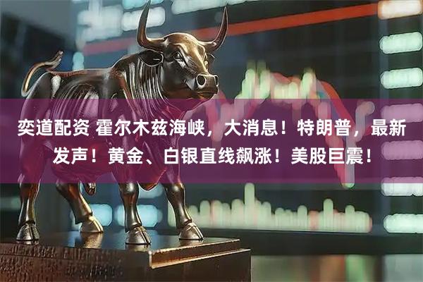 奕道配资 霍尔木兹海峡，大消息！特朗普，最新发声！黄金、白银直线飙涨！美股巨震！
