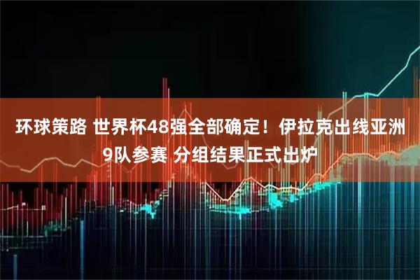 环球策路 世界杯48强全部确定！伊拉克出线亚洲9队参赛 分组结果正式出炉