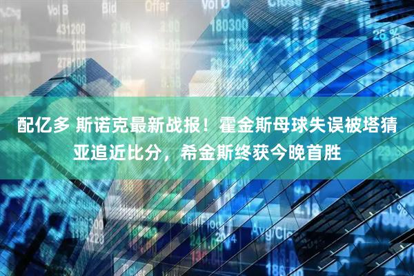 配亿多 斯诺克最新战报！霍金斯母球失误被塔猜亚追近比分，希金斯终获今晚首胜