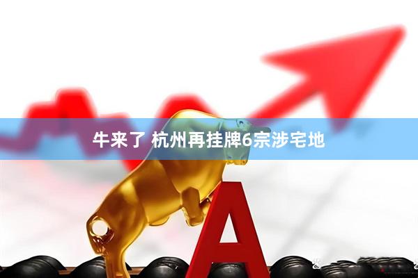 牛来了 杭州再挂牌6宗涉宅地