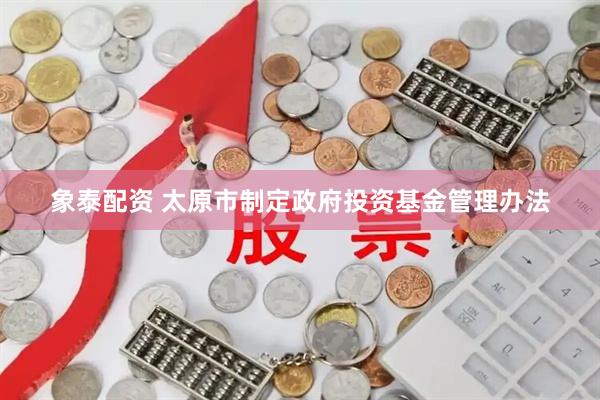 象泰配资 太原市制定政府投资基金管理办法