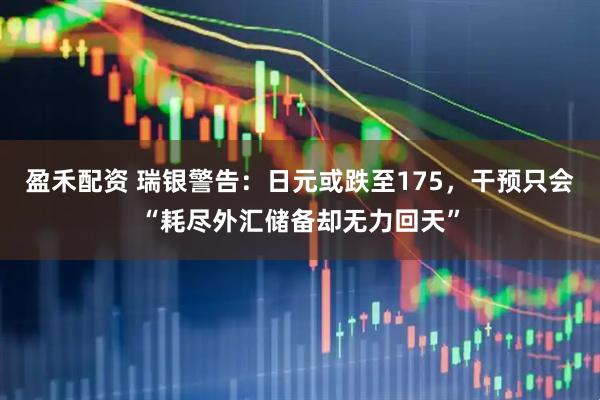 盈禾配资 瑞银警告：日元或跌至175，干预只会“耗尽外汇储备却无力回天”