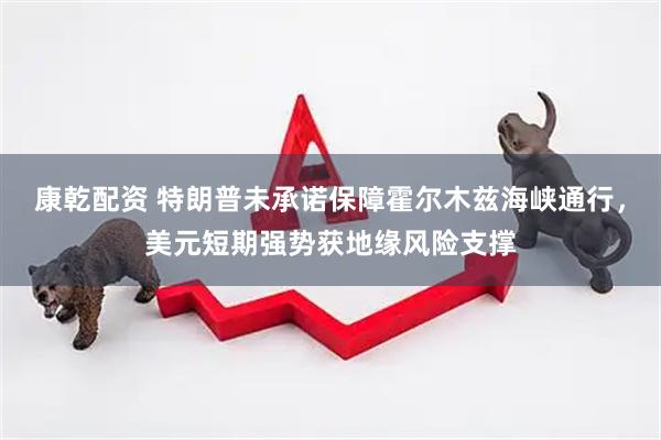 康乾配资 特朗普未承诺保障霍尔木兹海峡通行，美元短期强势获地缘风险支撑