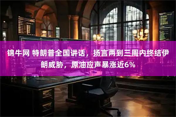 锦牛网 特朗普全国讲话，扬言两到三周内终结伊朗威胁，原油应声暴涨近6%