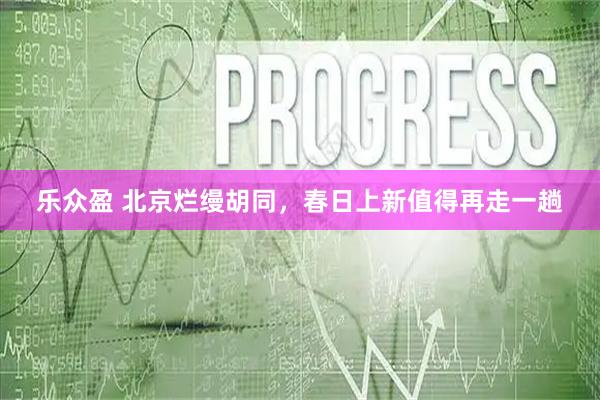乐众盈 北京烂缦胡同，春日上新值得再走一趟