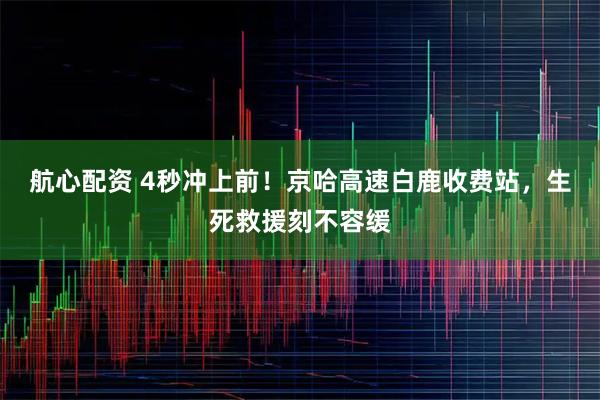 航心配资 4秒冲上前！京哈高速白鹿收费站，生死救援刻不容缓