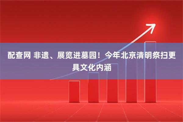 配查网 非遗、展览进墓园！今年北京清明祭扫更具文化内涵