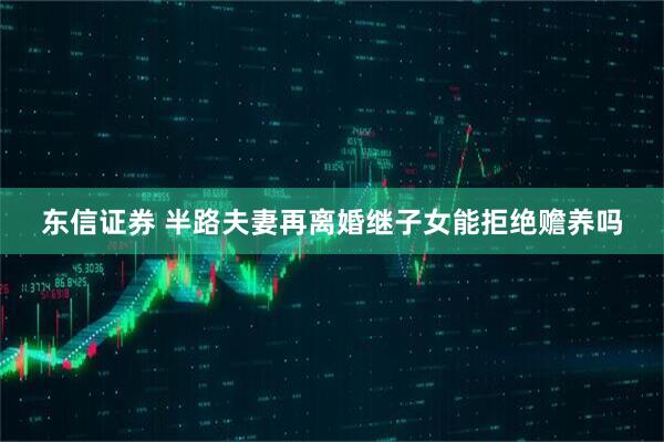 东信证券 半路夫妻再离婚继子女能拒绝赡养吗