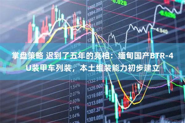 掌盘策略 迟到了五年的亮相：缅甸国产BTR-4U装甲车列装，本土组装能力初步建立