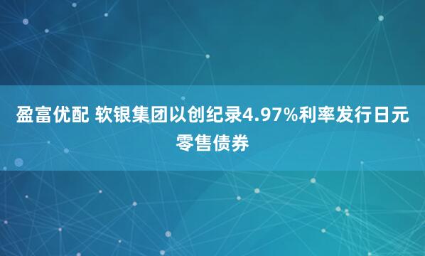 盈富优配 软银集团以创纪录4.97%利率发行日元零售债券