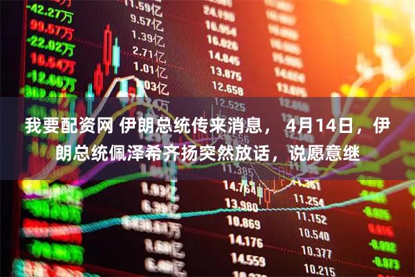 我要配资网 伊朗总统传来消息， 4月14日，伊朗总统佩泽希齐扬突然放话，说愿意继