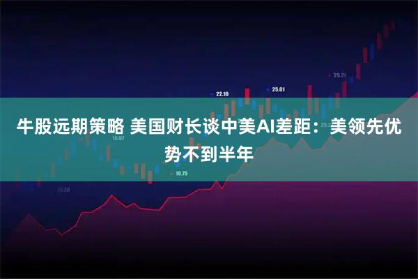 牛股远期策略 美国财长谈中美AI差距：美领先优势不到半年