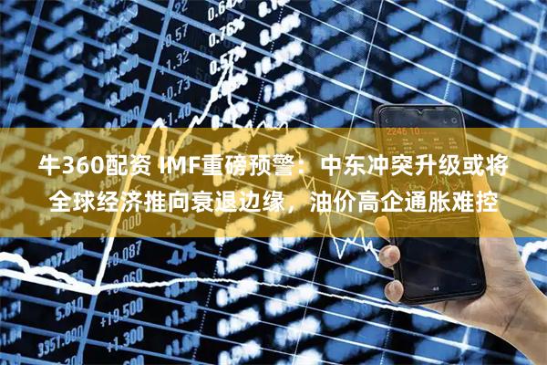 牛360配资 IMF重磅预警:中东冲突升级或将全球经济推向衰退边缘,油价高企通胀难控