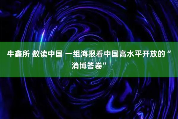 牛鑫所 数读中国 一组海报看中国高水平开放的“消博答卷”