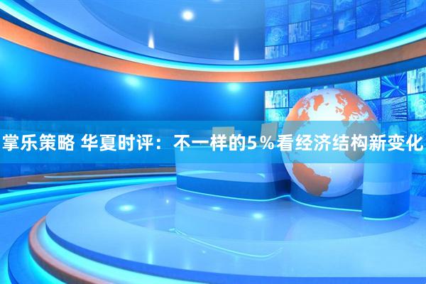 掌乐策略 华夏时评:不一样的5%看经济结构新变化