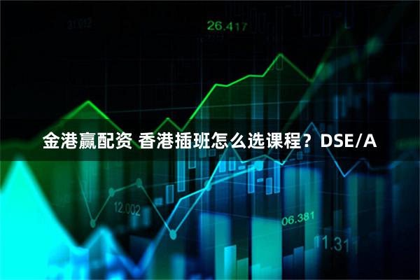 金港赢配资 香港插班怎么选课程？DSE/A
