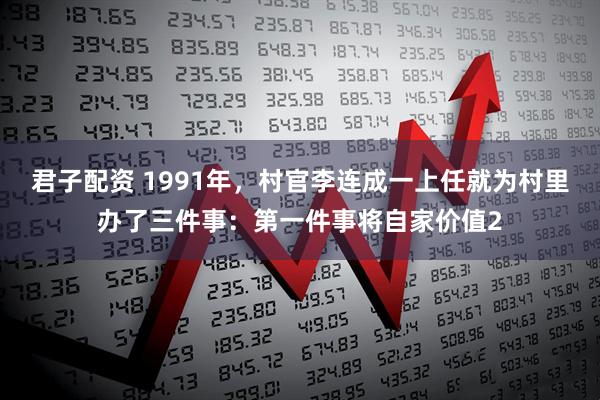 君子配资 1991年，村官李连成一上任就为村里办了三件事：第一件事将自家价值2